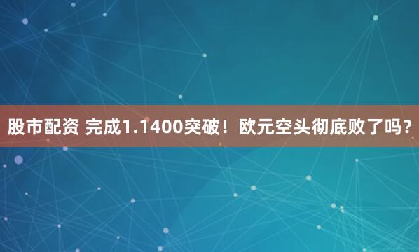 股市配资 完成1.1400突破！欧元空头彻底败了吗？