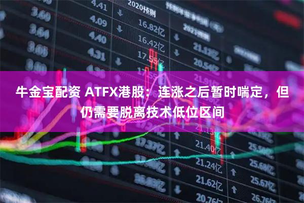 牛金宝配资 ATFX港股：连涨之后暂时喘定，但仍需要脱离技术低位区间