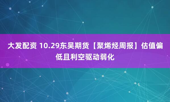 大发配资 10.29东吴期货【聚烯烃周报】估值偏低且利空驱动弱化