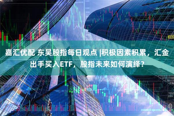 嘉汇优配 东吴股指每日观点 |积极因素积累,汇金出手买入ETF,股指未来如何演绎?
