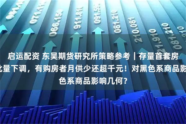启运配资 东吴期货研究所策略参考|存量首套房贷利率批量下调,有购房者月供少还超千元!对黑色系商品影响几何?