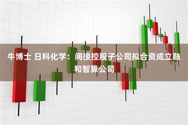 牛博士 日科化学：间接控股子公司拟合资成立融和智算公司