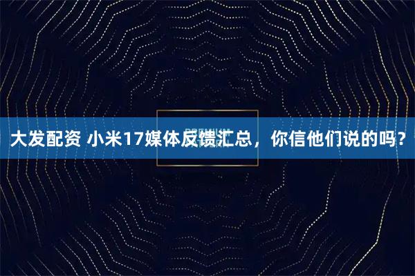 大发配资 小米17媒体反馈汇总,你信他们说的吗?