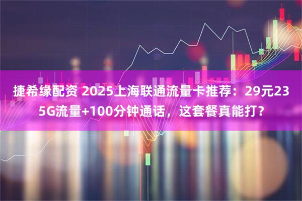 捷希缘配资 2025上海联通流量卡推荐:29元235G流量+100分钟通话,这套餐真能打?