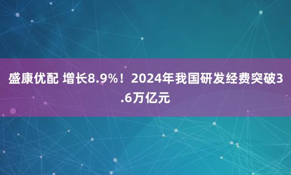盛康优配 增长8.9%!2024年我国研发经费突破3.6万亿元