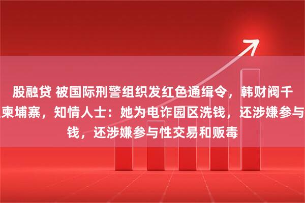 股融贷 被国际刑警组织发红色通缉令,韩财阀千金被曝已逃至柬埔寨,知情人士:她为电诈园区洗钱,还涉嫌参与性交易和贩毒