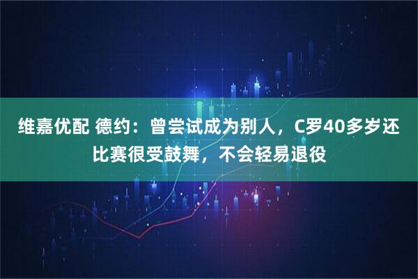 维嘉优配 德约:曾尝试成为别人,C罗40多岁还比赛很受鼓舞,不会轻易退役