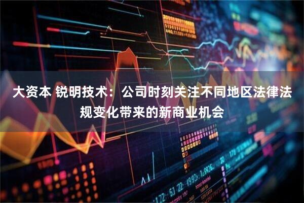 大资本 锐明技术：公司时刻关注不同地区法律法规变化带来的新商业机会