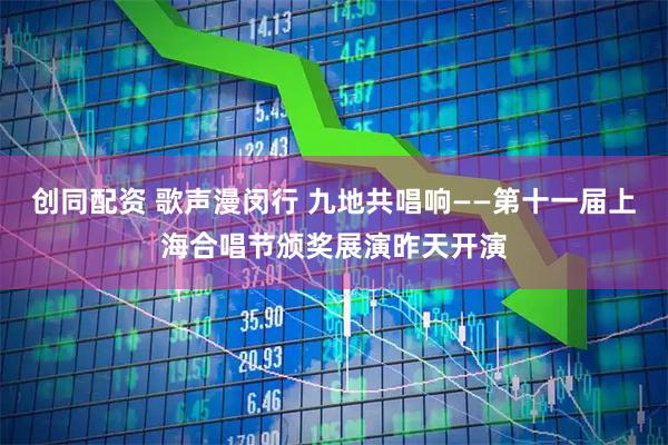 创同配资 歌声漫闵行 九地共唱响——第十一届上海合唱节颁奖展演昨天开演