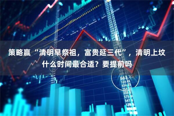 策略赢 “清明早祭祖，富贵延三代”，清明上坟什么时间最合适？要提前吗