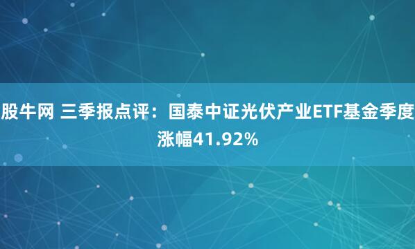 股牛网 三季报点评:国泰中证光伏产业ETF基金季度涨幅41.92%