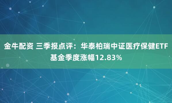 金牛配资 三季报点评:华泰柏瑞中证医疗保健ETF基金季度涨幅12.83%
