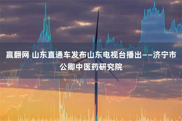赢翻网 山东直通车发布山东电视台播出——济宁市公卿中医药研究院