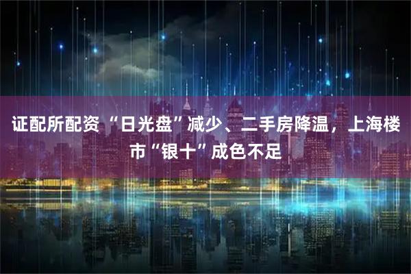 证配所配资 “日光盘”减少、二手房降温,上海楼市“银十”成色不足