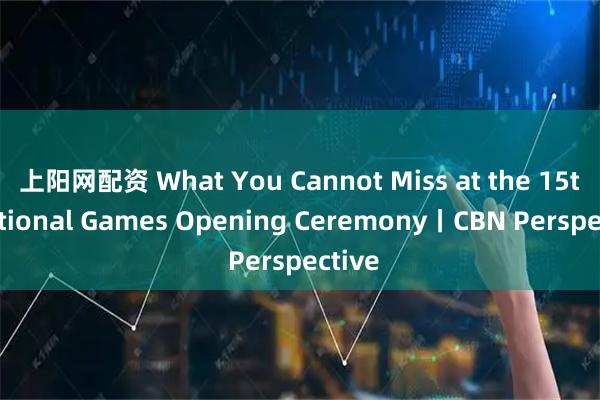 上阳网配资 What You Cannot Miss at the 15th National Games Opening Ceremony丨CBN Perspective