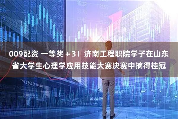009配资 一等奖+3!济南工程职院学子在山东省大学生心理学应用技能大赛决赛中摘得桂冠