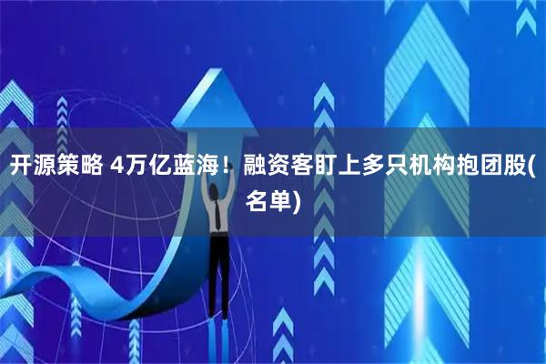 开源策略 4万亿蓝海!融资客盯上多只机构抱团股(名单)