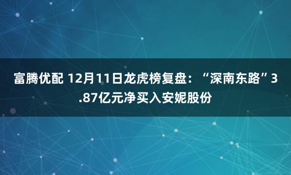 富腾优配 12月11日龙虎榜复盘:“深南东路”3.87亿元净买入安妮股份