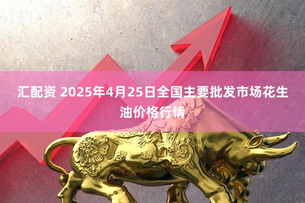 汇配资 2025年4月25日全国主要批发市场花生油价格行情
