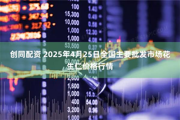 创同配资 2025年4月25日全国主要批发市场花生仁价格行情