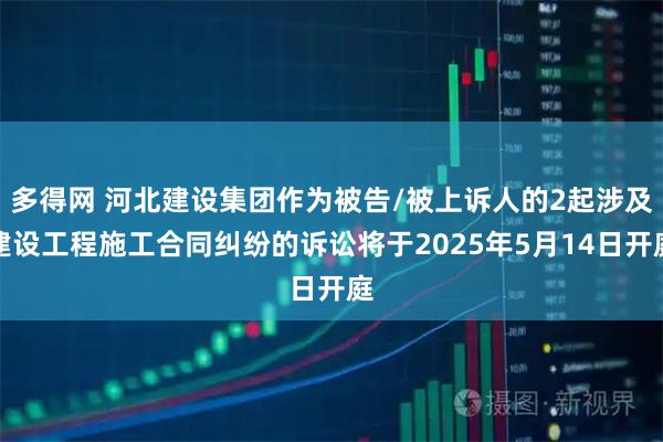 多得网 河北建设集团作为被告/被上诉人的2起涉及建设工程施工合同纠纷的诉讼将于2025年5月14日开庭