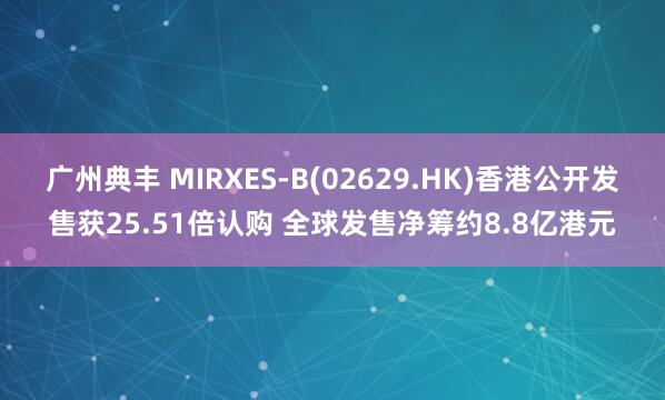 广州典丰 MIRXES-B(02629.HK)香港公开发售获25.51倍认购 全球发售净筹约8.8亿港元