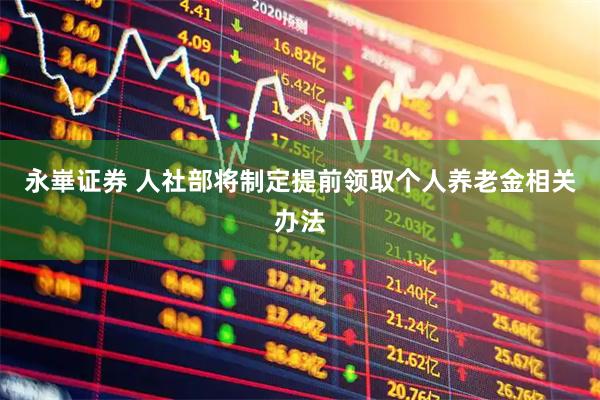 永崋证券 人社部将制定提前领取个人养老金相关办法