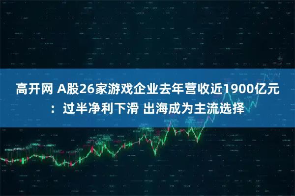 高开网 A股26家游戏企业去年营收近1900亿元：过半净利下滑 出海成为主流选择