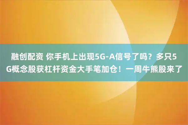 融创配资 你手机上出现5G-A信号了吗?多只5G概念股获杠杆资金大手笔加仓!一周牛熊股来了