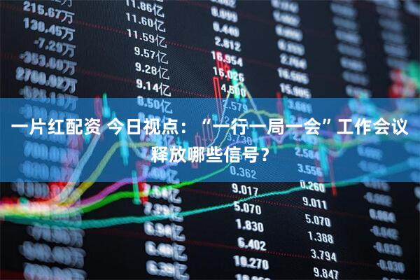 一片红配资 今日视点：“一行一局一会”工作会议释放哪些信号？
