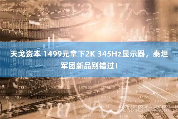 天戈资本 1499元拿下2K 345Hz显示器，泰坦军团新品别错过！