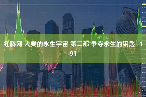 红腾网 人类的永生宇宙 第二部 争夺永生的钥匙—191