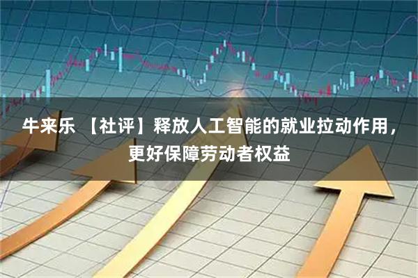 牛来乐 【社评】释放人工智能的就业拉动作用，更好保障劳动者权益