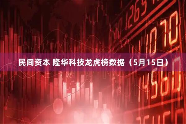 民间资本 隆华科技龙虎榜数据（5月15日）