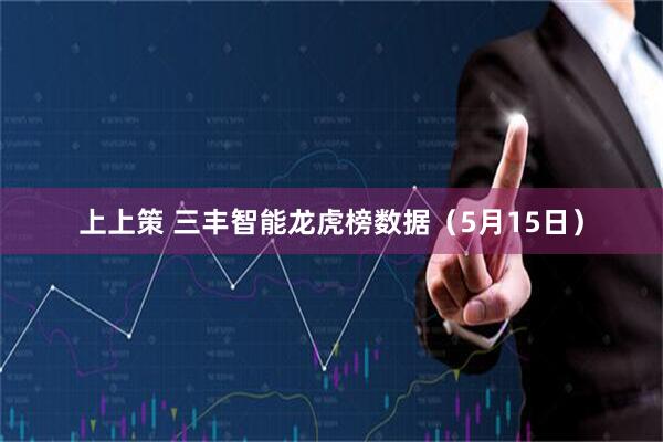 上上策 三丰智能龙虎榜数据（5月15日）