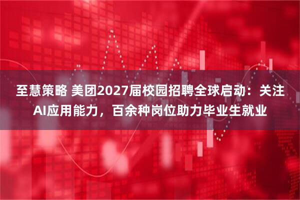 至慧策略 美团2027届校园招聘全球启动：关注AI应用能力，百余种岗位助力毕业生就业