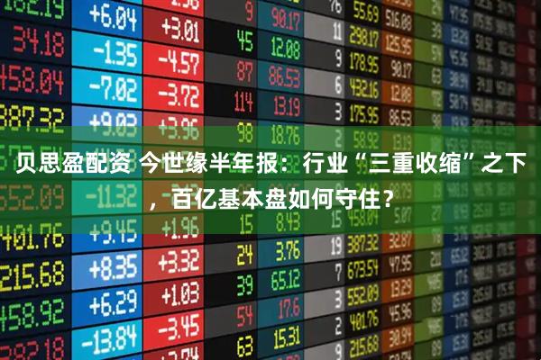 贝思盈配资 今世缘半年报：行业“三重收缩”之下，百亿基本盘如何守住？