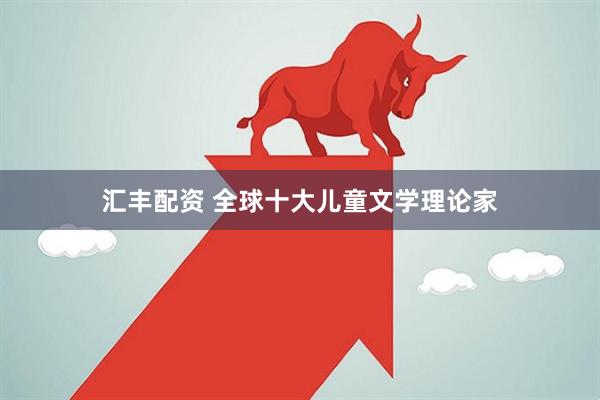 汇丰配资 全球十大儿童文学理论家