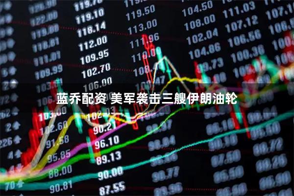 蓝乔配资 美军袭击三艘伊朗油轮