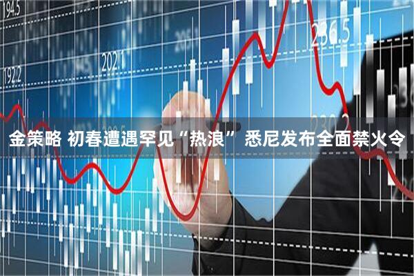 金策略 初春遭遇罕见“热浪” 悉尼发布全面禁火令